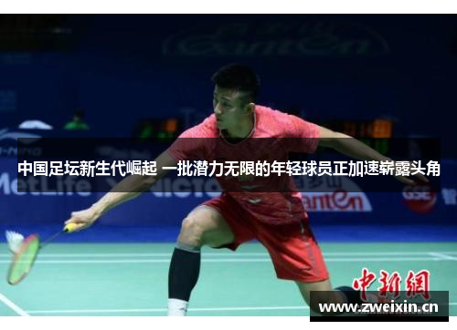 中国足坛新生代崛起 一批潜力无限的年轻球员正加速崭露头角