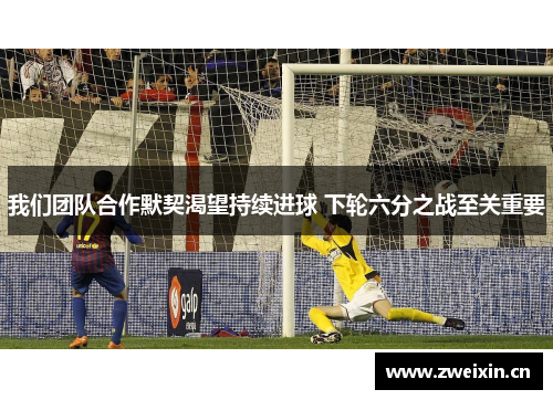 我们团队合作默契渴望持续进球 下轮六分之战至关重要