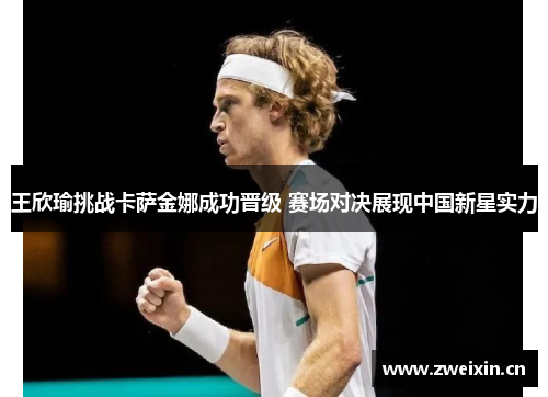 王欣瑜挑战卡萨金娜成功晋级 赛场对决展现中国新星实力