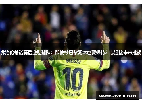 弗洛伦蒂诺赛后激励球队：即使被巴黎淘汰也要保持斗志迎接未来挑战